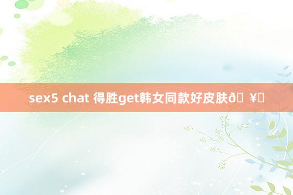 sex5 chat 得胜get韩女同款好皮肤🥛