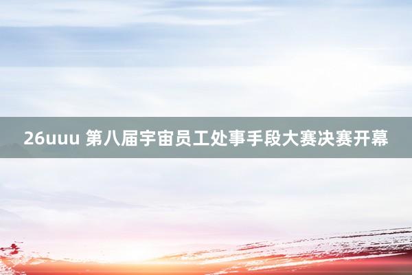 26uuu 第八届宇宙员工处事手段大赛决赛开幕