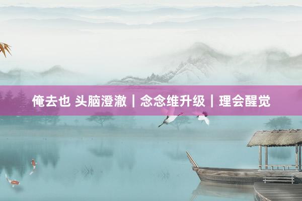 俺去也 头脑澄澈|念念维升级|理会醒觉