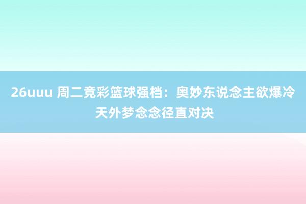 26uuu 周二竞彩篮球强档：奥妙东说念主欲爆冷 天外梦念念径直对决