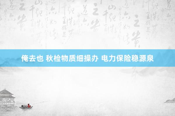 俺去也 秋检物质细操办 电力保险稳源泉