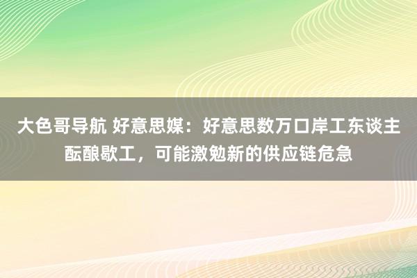 大色哥导航 好意思媒：好意思数万口岸工东谈主酝酿歇工，可能激勉新的供应链危急