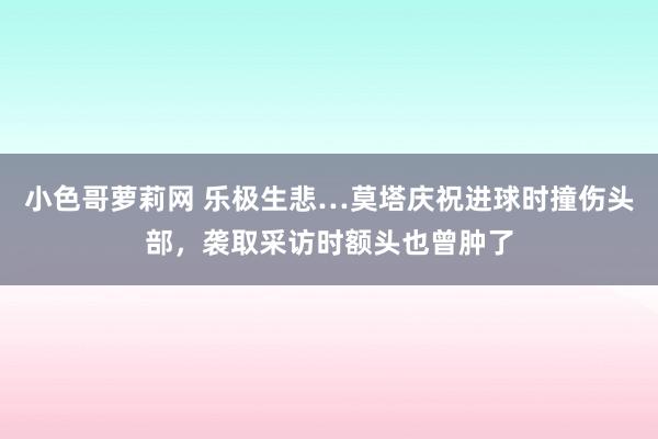 小色哥萝莉网 乐极生悲…莫塔庆祝进球时撞伤头部，袭取采访时额头也曾肿了