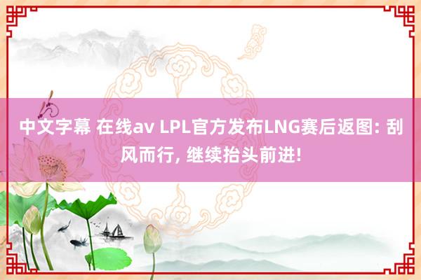 中文字幕 在线av LPL官方发布LNG赛后返图: 刮风而行, 继续抬头前进!