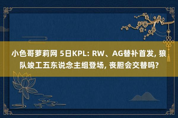 小色哥萝莉网 5日KPL: RW、AG替补首发, 狼队竣工五东说念主组登场, 丧胆会交替吗?