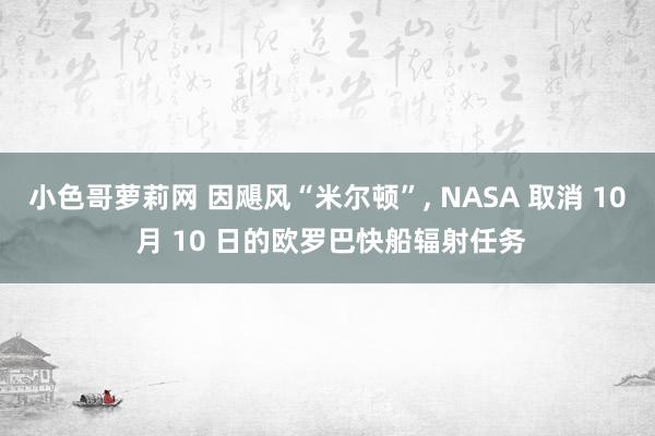 小色哥萝莉网 因飓风“米尔顿”, NASA 取消 10 月 10 日的欧罗巴快船辐射任务