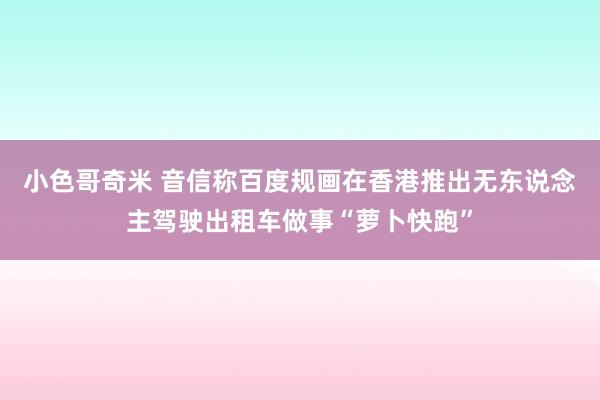 小色哥奇米 音信称百度规画在香港推出无东说念主驾驶出租车做事“萝卜快跑”