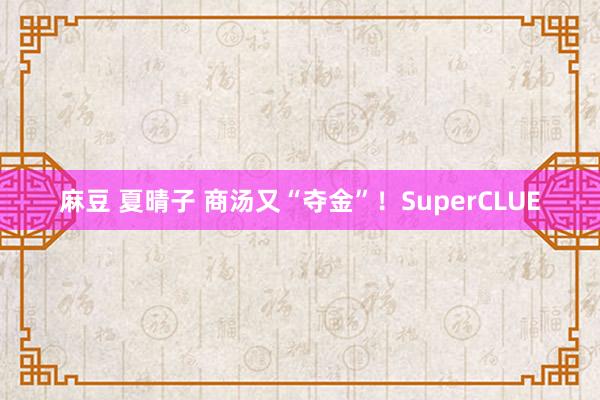 麻豆 夏晴子 商汤又“夺金”！SuperCLUE