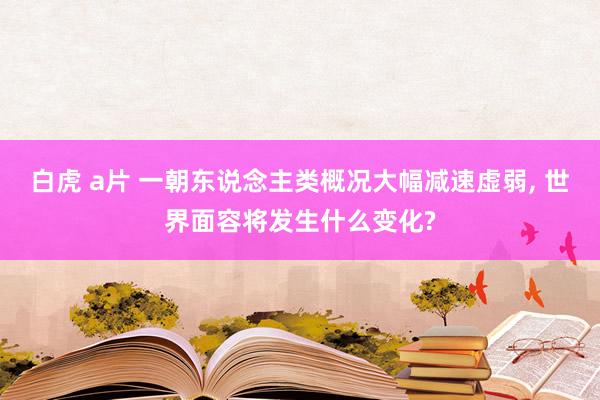 白虎 a片 一朝东说念主类概况大幅减速虚弱, 世界面容将发生什么变化?