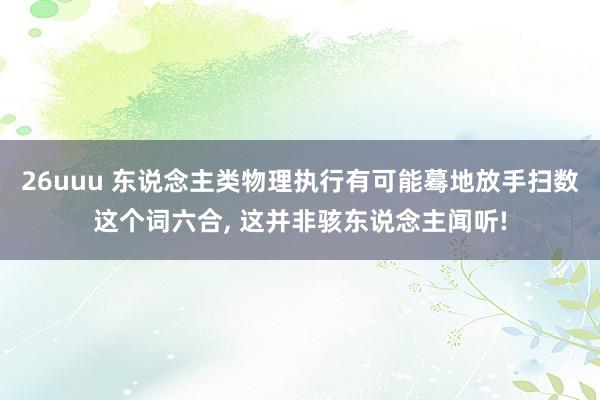 26uuu 东说念主类物理执行有可能蓦地放手扫数这个词六合, 这并非骇东说念主闻听!