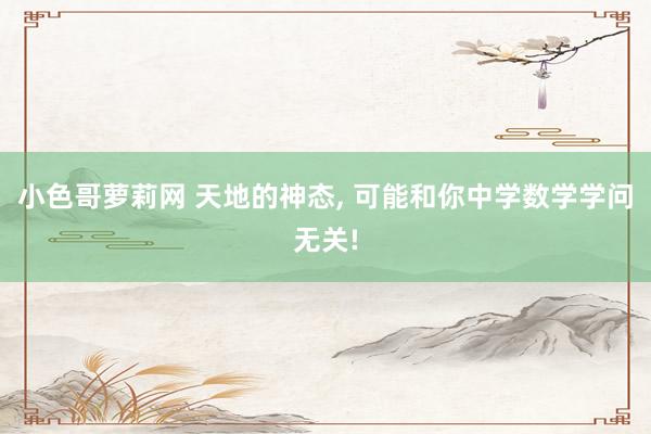 小色哥萝莉网 天地的神态, 可能和你中学数学学问无关!