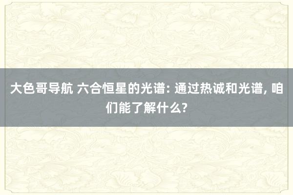 大色哥导航 六合恒星的光谱: 通过热诚和光谱， 咱们能了解什么?