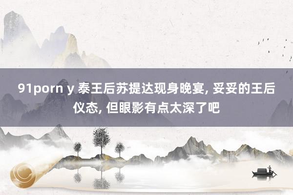 91porn y 泰王后苏提达现身晚宴, 妥妥的王后仪态, 但眼影有点太深了吧