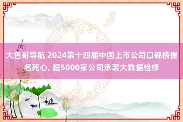大色哥导航 2024第十四届中国上市公司口碑榜提名死心, 超5000家公司承袭大数据检修