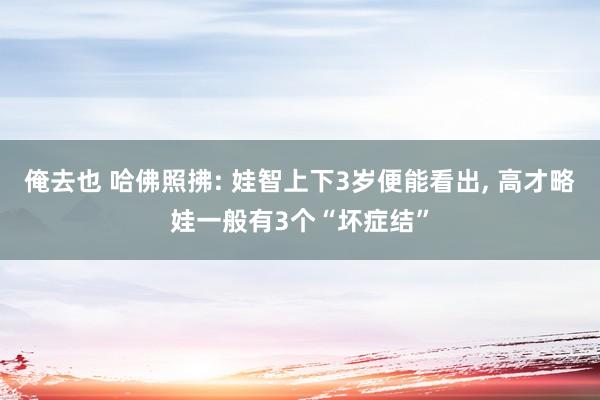 俺去也 哈佛照拂: 娃智上下3岁便能看出, 高才略娃一般有3个“坏症结”