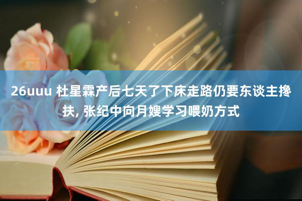 26uuu 杜星霖产后七天了下床走路仍要东谈主搀扶, 张纪中向月嫂学习喂奶方式