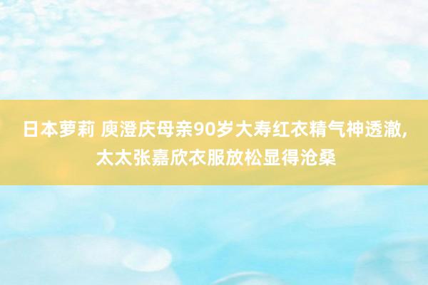 日本萝莉 庾澄庆母亲90岁大寿红衣精气神透澈, 太太张嘉欣衣服放松显得沧桑