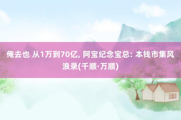 俺去也 从1万到70亿, 阿宝纪念宝总: 本钱市集风浪录(千顺·万顺)