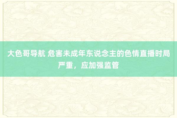 大色哥导航 危害未成年东说念主的色情直播时局严重，应加强监管
