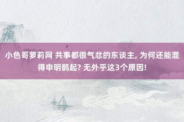 小色哥萝莉网 共事都很气忿的东谈主, 为何还能混得申明鹊起? 无外乎这3个原因!