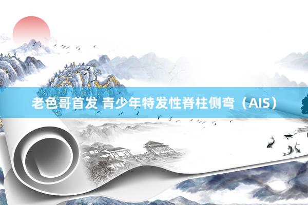 老色哥首发 青少年特发性脊柱侧弯（AIS）