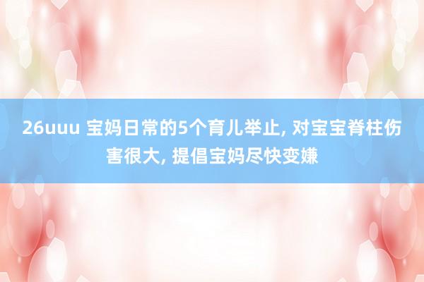 26uuu 宝妈日常的5个育儿举止, 对宝宝脊柱伤害很大, 提倡宝妈尽快变嫌