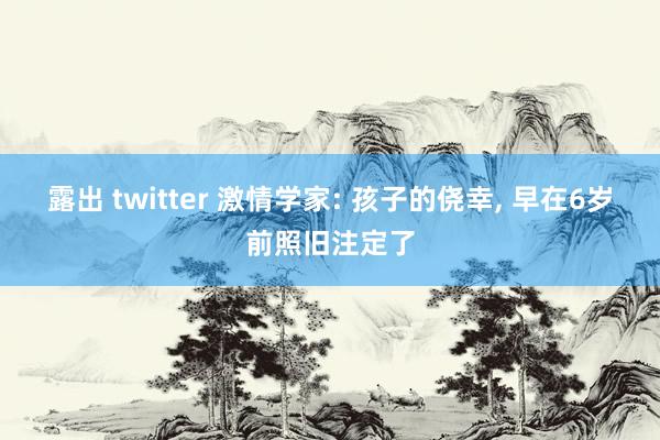 露出 twitter 激情学家: 孩子的侥幸, 早在6岁前照旧注定了