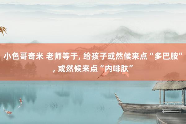 小色哥奇米 老师等于, 给孩子或然候来点“多巴胺”, 或然候来点“内啡肽”