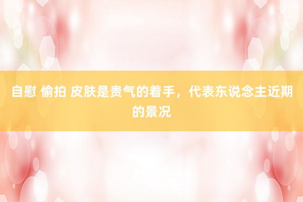 自慰 偷拍 皮肤是贵气的着手，代表东说念主近期的景况