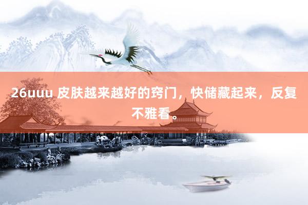 26uuu 皮肤越来越好的窍门，快储藏起来，反复不雅看。