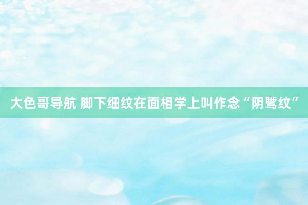 大色哥导航 脚下细纹在面相学上叫作念“阴骘纹”