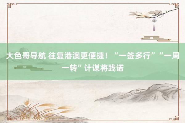 大色哥导航 往复港澳更便捷！“一签多行”“一周一转”计谋将践诺