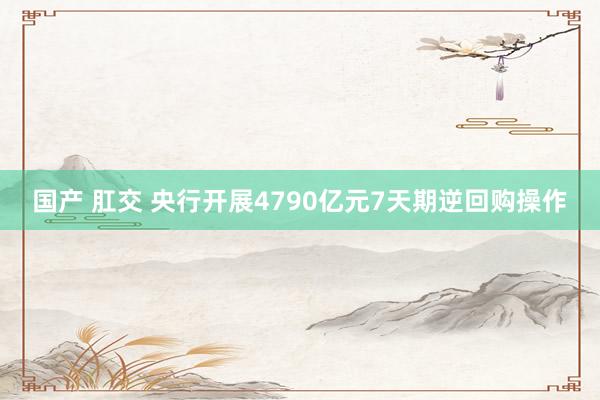 国产 肛交 央行开展4790亿元7天期逆回购操作