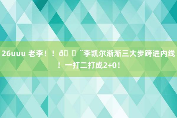 26uuu 老李！！🔨李凯尔渐渐三大步跨进内线！一打二打成2+0！