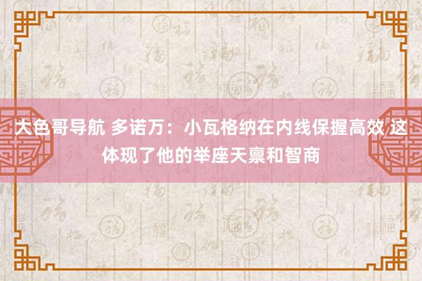 大色哥导航 多诺万：小瓦格纳在内线保握高效 这体现了他的举座天禀和智商