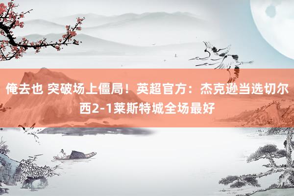 俺去也 突破场上僵局！英超官方：杰克逊当选切尔西2-1莱斯特城全场最好