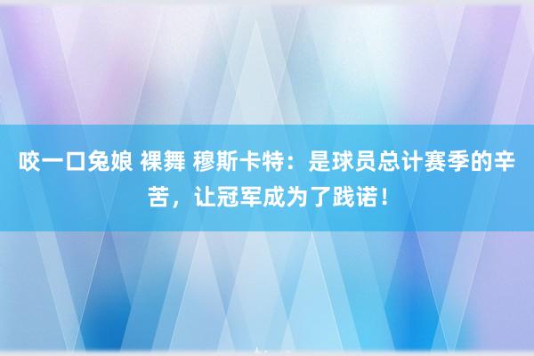 咬一口兔娘 裸舞 穆斯卡特：是球员总计赛季的辛苦，让冠军成为了践诺！