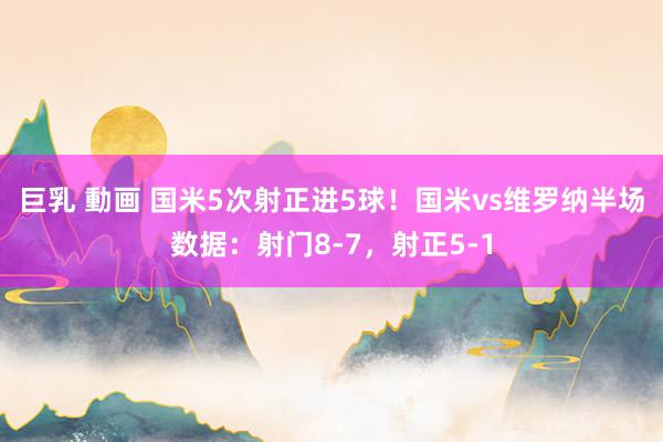 巨乳 動画 国米5次射正进5球！国米vs维罗纳半场数据：射门8-7，射正5-1