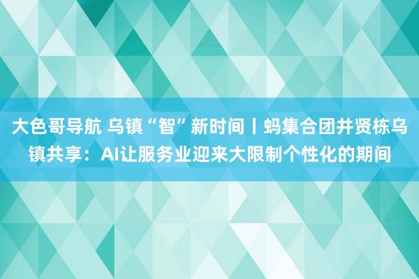 大色哥导航 乌镇“智”新时间丨蚂集合团井贤栋乌镇共享：AI让服务业迎来大限制个性化的期间