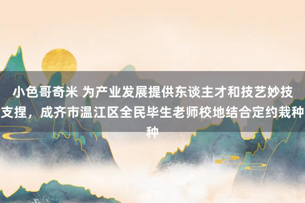小色哥奇米 为产业发展提供东谈主才和技艺妙技支捏，成齐市温江区全民毕生老师校地结合定约栽种