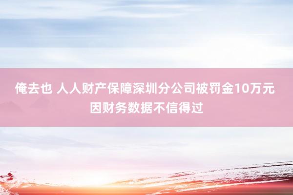 俺去也 人人财产保障深圳分公司被罚金10万元 因财务数据不信得过