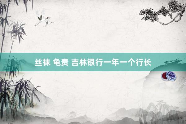 丝袜 龟责 吉林银行一年一个行长