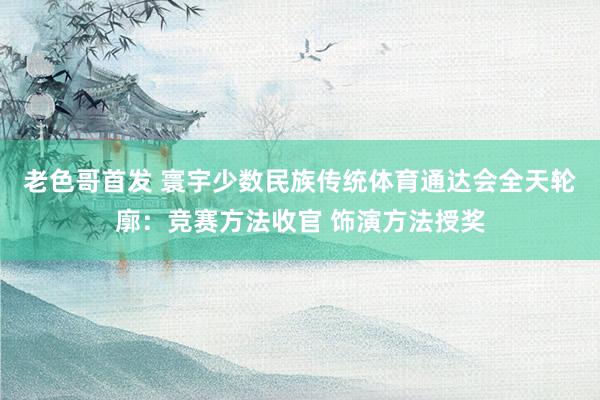 老色哥首发 寰宇少数民族传统体育通达会全天轮廓：竞赛方法收官 饰演方法授奖