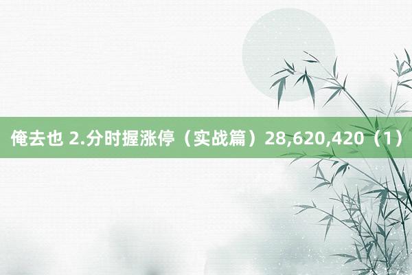俺去也 2.分时握涨停（实战篇）28,620,420（1）