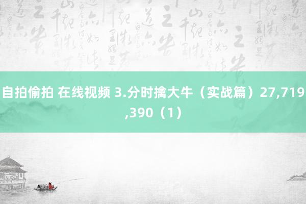 自拍偷拍 在线视频 3.分时擒大牛（实战篇）27，719，390（1）