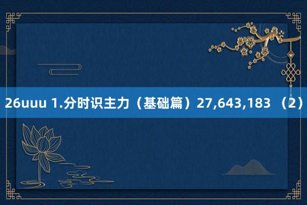 26uuu 1.分时识主力（基础篇）27,643,183 （2）