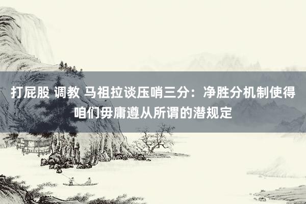 打屁股 调教 马祖拉谈压哨三分：净胜分机制使得咱们毋庸遵从所谓的潜规定
