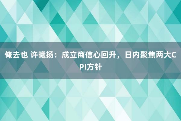 俺去也 许曦扬：成立商信心回升，日内聚焦两大CPI方针