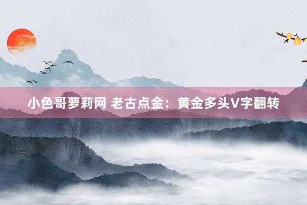 小色哥萝莉网 老古点金：黄金多头V字翻转