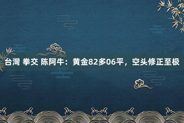 台灣 拳交 陈阿牛：黄金82多06平，空头修正至极